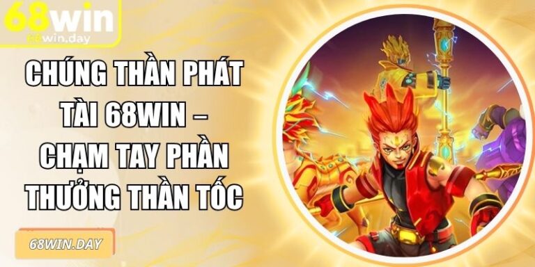Chúng Thần Phát Tài 68win – Chạm Tay Phần Thưởng Thần Tốc 6 Chúng Thần Phát Tài 68win